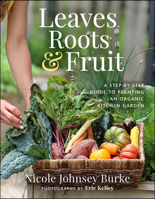 Leaves, Roots &amp; Fruit: A Step-By-Step Guide to Planting an Organic Kitchen Garden