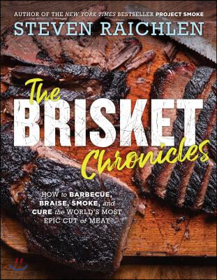 The Brisket Chronicles: How to Barbecue, Braise, Smoke, and Cure the World&#39;s Most Epic Cut of Meat