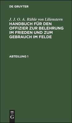 J. J. O. A. R&#252;hle Von Lilienstern: Handbuch F&#252;r Den Offizier Zur Belehrung Im Frieden Und Zum Gebrauch Im Felde. Abteilung 1