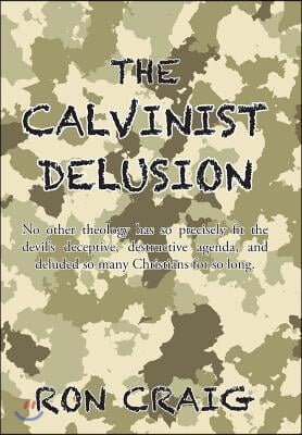 The Calvinist Delusion: No Other Theology Has So Precisely Fit the Devil&#39;s Deceptive, Destructive Agenda, and Deluded So Many Christians for S