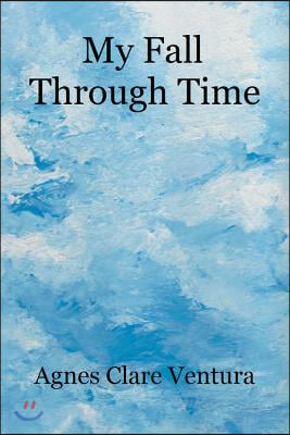 My Fall Through Time: The Journey of My Life, and How, Perhaps, the Lessons I Learned Because of My Fall, Can Help You with Your Journey