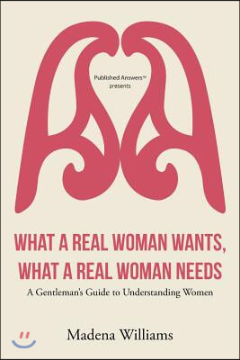 What a Real Woman Wants, What a Real Woman Needs: A Gentleman's Guide to Understanding Women