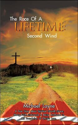 The Race of a Lifetime: Second Wind: A True Story about Spiritual Growth, Grace, Mercy, Faith, Endurance &amp; Being Anchored in the Foundation of