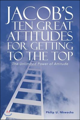 Jacob's Ten Great Attitudes for Getting to the Top: The Unlimited Power of Attitude