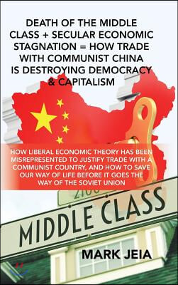 Death of the Middle Class + Secular Economic Stagnation = How Trade with Communist China Is Destroying Democracy &amp; Capitalism: How Liberal Economic Th