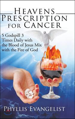 Heavens Prescription for Cancer: 5 Godspill 3 Times Daily with the Blood of Jesus Mix with the Fire of God