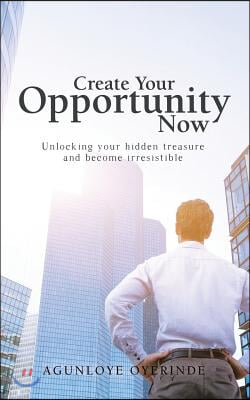 Create Your Opportunity Now: Unlocking your hidden treasure and become irresistible