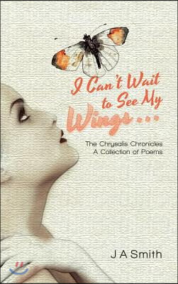 I Can't Wait to See My Wings . . .: The Chrysalis Chronicles A Collection of Poems