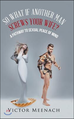 So What If Another Man Screws Your Wife?: A Pathway to Sexual Peace of Mind