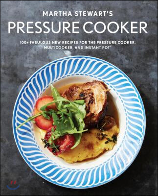 Martha Stewart&#39;s Pressure Cooker: 100+ Fabulous New Recipes for the Pressure Cooker, Multicooker, and Instant Pot(r) a Cookbook