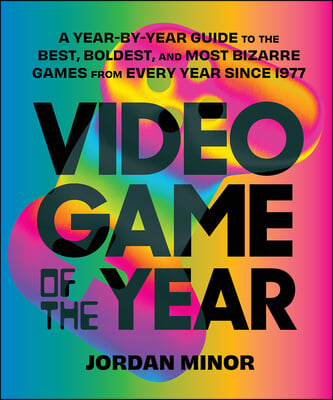 Video Game of the Year: A Year-By-Year Guide to the Best, Boldest, and Most Bizarre Games from Every Year Since 1977