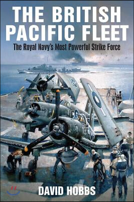 The British Pacific Fleet: The Royal Navy&#39;s Most Powerful Strike Force