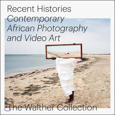 Recent Histories: Contemporary African Photography and Video Art from the Walther Collection