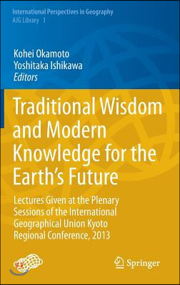 Traditional Wisdom and Modern Knowledge for the Earth's Future: Lectures Given at the Plenary Sessions of the International Geographical Union Kyoto R