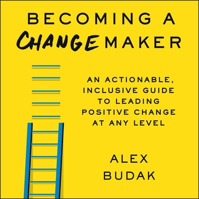 Becoming a Changemaker: An Actionable, Inclusive Guide to Leading Positive Change at Any Level