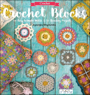 Crochet Blocks: 60 Easy-To-Make Motifs &amp; 15 Stunning Projects