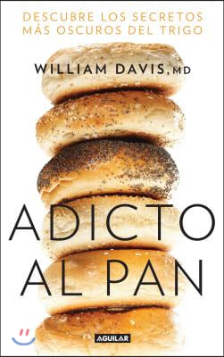 Adicto Al Pan: Descubre Los Secretos M?s Oscuros del Trigo / Wheat Belly: Lose the Wheat, Lose the Weight, and Find Your Path Back to Health