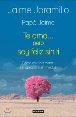 Te Amo... Pero Soy Fel?z Sin Ti / I Love You... But I'm Happy Without You: Como Vivir Libremente, Sin Apegos Y Sin Miedos