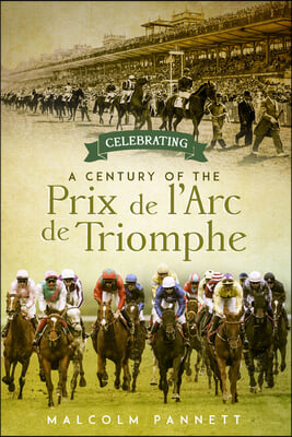 Celebrating a Century of the Prix de l'Arc de Triomphe: The History of Europe's Greatest Horse Race