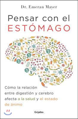 Pensar Con El Estomago: Como La Relacion Entre Digestion Y Cerebro Afecta Nuestra Salud Y Estado de Animo / The Mind-Gut Connection: How the Hidden Co