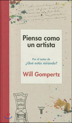 Piensa Como Un Artista. Y Seras Mas Feliz, Mas Listo Y Mas Creativo / Think Like an Artist: How to Live a Happier, Smarter, More Creative Life