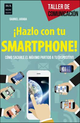 &#161;Hazlo Con Tu Smartphone!: Como Sacarle El Meximo Partido a Tu Dispositivo