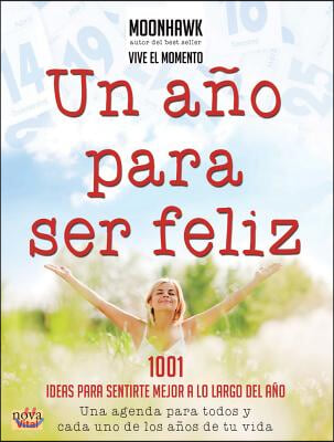 Un Ano Para Ser Feliz: 1001 Ideas Para Sentirte Mejor a Lo Largo del Ano