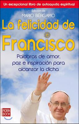 La Felicidad de Francisco: Palabras de Amor, Paz E Inspiracion Para Alcanzar La Dicha