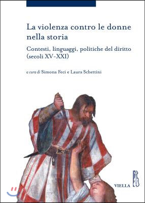 La Violenza Contro Le Donne Nella Storia: Contesti, Linguaggi, Politiche del Diritto (Secoli XV-XXI)