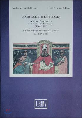 Boniface VIII En Proces: Articles d&#39;Accusation Et Depositions Des Temoins (1303-1311)