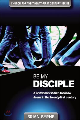 Be My Disciple: A Christian&#39;s Search to Follow Jesus in the Twenty-First Century