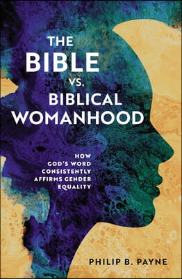 The Bible vs. Biblical Womanhood: How God&#39;s Word Consistently Affirms Gender Equality