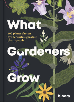 What Gardeners Grow: Bloom Gardener&#39;s Guide: 600 Plants Chosen by the World&#39;s Greatest Plantspeople