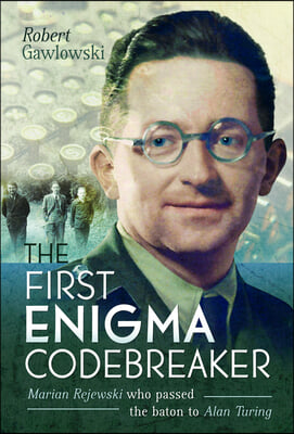 The First Enigma Codebreaker: Marian Rejewski Who Passed the Baton to Alan Turing