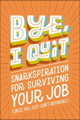 Bye, I Quit: Snarkspiration for Surviving Your Job (Until You Just Can&#39;t Anymore)