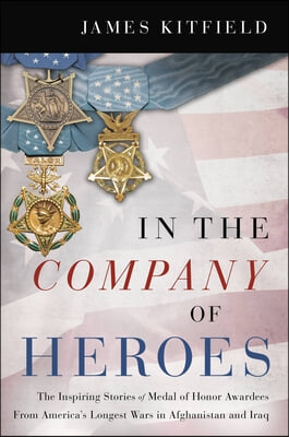 In the Company of Heroes: The Inspiring Stories of Medal of Honor Recipients from America&#39;s Longest Wars in Afghanistan and Iraq