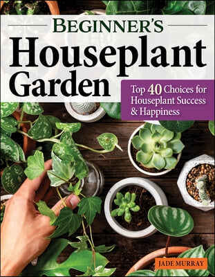 Beginner&#39;s Houseplant Garden: Top 40 Choices for Houseplant Success &amp; Happiness