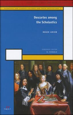 Descartes Among the Scholastics: Scientific and Learned Cultures and Their Institutions 1