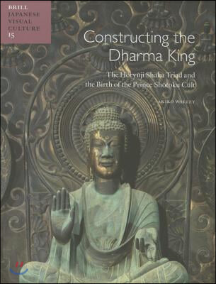 Constructing the Dharma King: The H?ry?ji Shaka Triad and the Birth of the Prince Sh?toku Cult