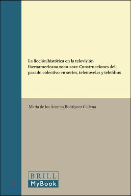 La Ficcion Historica En La Television Iberoamericana 2000-2012: Construcciones del Pasado Colectivo En Series, Telenovelas Y Telefilms