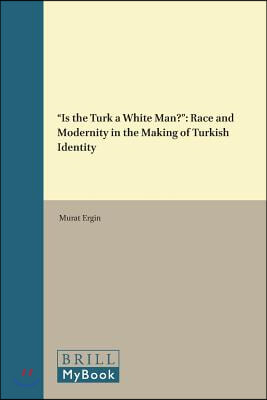 Is the Turk a White Man?: Race and Modernity in the Making of Turkish Identity