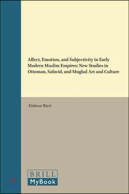 Affect, Emotion, and Subjectivity in Early Modern Muslim Empires: New Studies in Ottoman, Safavid, and Mughal Art and Culture