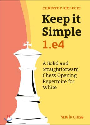 Keep It Simple: 1.E4: A Solid and Straightforward Chess Opening Repertoire for White