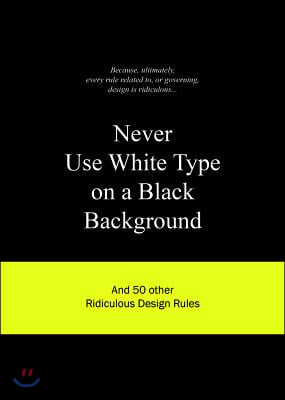 Never Use White Type on a Black Background: And 50 Other Ridiculous Design Rules