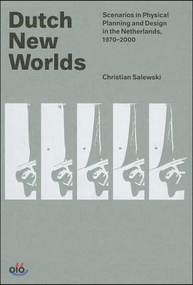 Dutch New Worlds: Scenarios in Physical Planning and Design in the Netherlands, 1970-2000
