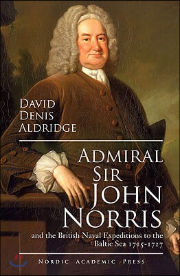 Admiral Sir John Norris: And the British Naval Expeditions to the Baltic Sea 1715-1727