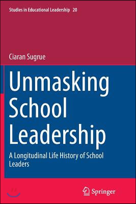 Unmasking School Leadership: A Longitudinal Life History of School Leaders
