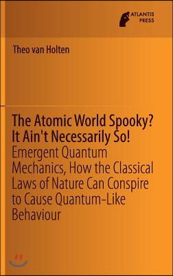 The Atomic World Spooky? It Ain&#39;t Necessarily So!: Emergent Quantum Mechanics, How the Classical Laws of Nature Can Conspire to Cause Quantum-Like Beh