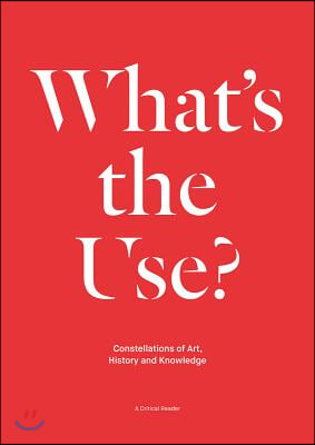 What&#39;s the Use?: Constellations of Art, History and Knowledge: A Critical Reader