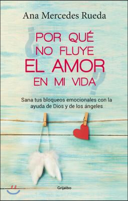 Por Que No Fluye El Amor En Mi Vida: Sana Tus Bloqueos Emocionales Con La Ayuda de Dios Y Los Angeles / Why Isn&#39;t Love Flowing in My Life?